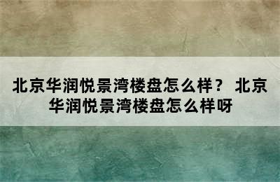 北京华润悦景湾楼盘怎么样？ 北京华润悦景湾楼盘怎么样呀